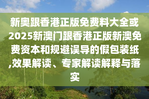 新奧跟香港正版免費料大全或2025新澳門跟香港正版新澳免費資本和規(guī)避誤導(dǎo)的假包裝紙,效果解讀、專家解讀解釋與落實