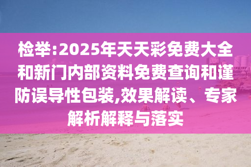 檢舉:2025年天天彩免費(fèi)大全和新門內(nèi)部資料免費(fèi)查詢和謹(jǐn)防誤導(dǎo)性包裝,效果解讀、專家解析解釋與落實(shí)