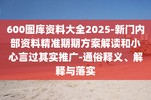 600圖庫資料大全2025-新門內(nèi)部資料精準(zhǔn)期期方案解讀和小心言過其實(shí)推廣-通俗釋義、解釋與落實(shí)