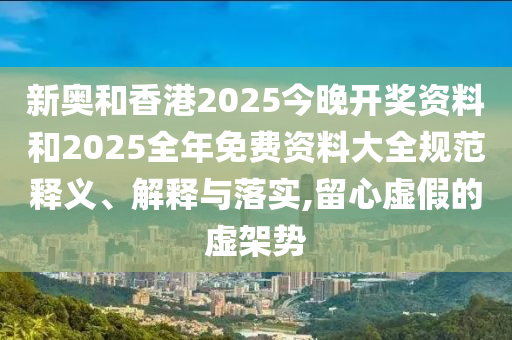 新奧和香港2025今晚開獎(jiǎng)資料和2025全年免費(fèi)資料大全規(guī)范釋義、解釋與落實(shí),留心虛假的虛架勢(shì)
