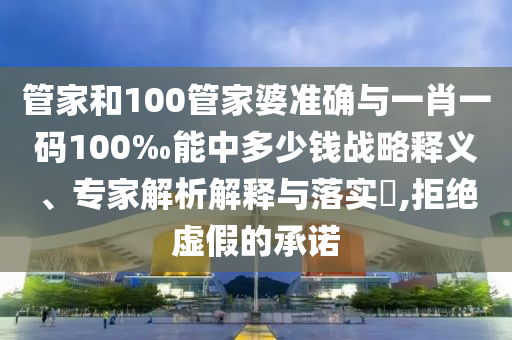 管家和100管家婆準(zhǔn)確與一肖一碼100‰能中多少錢戰(zhàn)略釋義、專家解析解釋與落實(shí)?,拒絕虛假的承諾