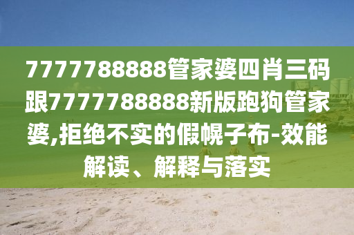 7777788888管家婆四肖三碼跟7777788888新版跑狗管家婆,拒絕不實(shí)的假幌子布-效能解讀、解釋與落實(shí)