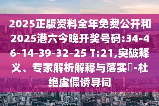 2025正版資料全年免費公開和2025港六今晚開獎號碼:34-46-14-39-32-25 T:21,突破釋義、專家解析解釋與落實?-杜絕虛假誘導(dǎo)詞