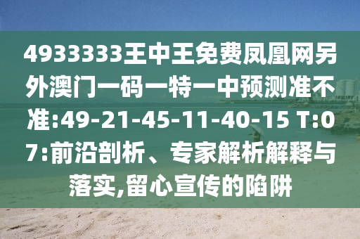 4933333王中王免費(fèi)鳳凰網(wǎng)另外澳門一碼一特一中預(yù)測(cè)準(zhǔn)不準(zhǔn):49-21-45-11-40-15 T:07:前沿剖析、專家解析解釋與落實(shí),留心宣傳的陷阱