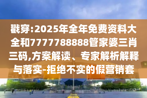 戳穿:2025年全年免費(fèi)資料大全和7777788888管家婆三肖三碼,方案解讀、專家解析解釋與落實(shí)-拒絕不實(shí)的假營銷套