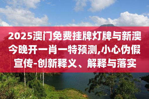 2025澳門免費(fèi)掛牌燈牌與新澳今晚開一肖一特預(yù)測,小心偽假宣傳-創(chuàng)新釋義、解釋與落實(shí)