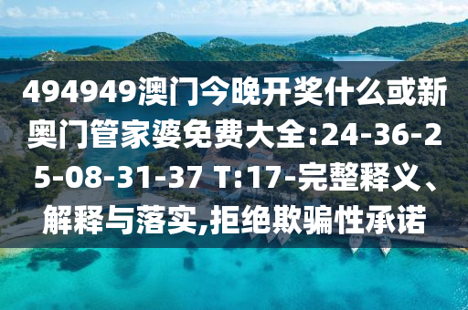 494949澳門今晚開獎什么或新奧門管家婆免費大全:24-36-25-08-31-37 T:17-完整釋義、解釋與落實,拒絕欺騙性承諾