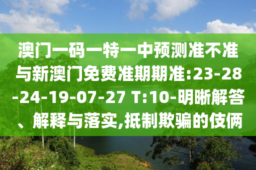 澳門一碼一特一中預測準不準與新澳門免費準期期準:23-28-24-19-07-27 T:10-明晰解答、解釋與落實,抵制欺騙的伎倆