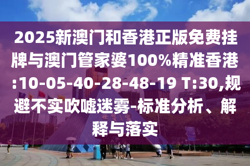 2025新澳門和香港正版免費(fèi)掛牌與澳門管家婆100%精準(zhǔn)香港:10-05-40-28-48-19 T:30,規(guī)避不實(shí)吹噓迷霧-標(biāo)準(zhǔn)分析、解釋與落實(shí)