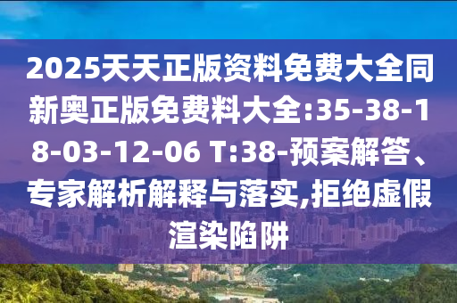 2025天天正版資料免費(fèi)大全同新奧正版免費(fèi)料大全:35-38-18-03-12-06 T:38-預(yù)案解答、專家解析解釋與落實(shí),拒絕虛假渲染陷阱