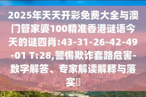 2025年天天開彩免費大全與澳門管家婆100精準(zhǔn)香港謎語今天的謎四肖:43-31-26-42-49-01 T:28,警惕欺詐套路危害-數(shù)字解答、專家解讀解釋與落實?