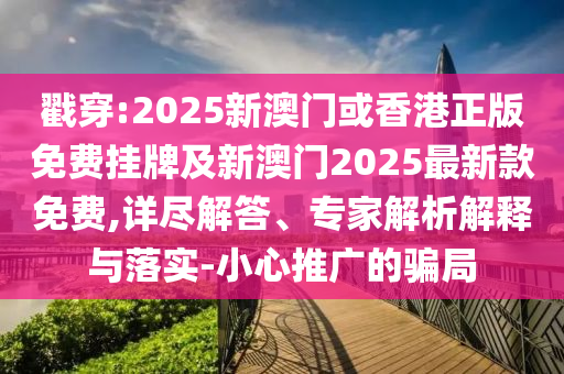 戳穿:2025新澳門或香港正版免費(fèi)掛牌及新澳門2025最新款免費(fèi),詳盡解答、專家解析解釋與落實(shí)-小心推廣的騙局