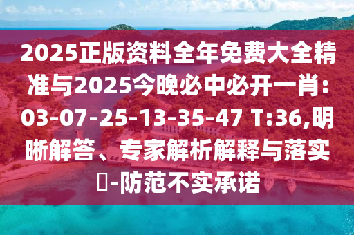 2025正版資料全年免費(fèi)大全精準(zhǔn)與2025今晚必中必開一肖:03-07-25-13-35-47 T:36,明晰解答、專家解析解釋與落實(shí)?-防范不實(shí)承諾