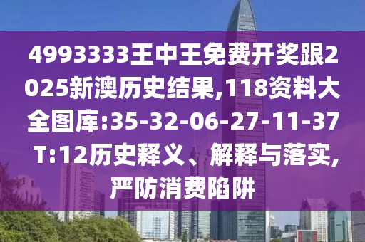 4993333王中王免費(fèi)開獎跟2025新澳歷史結(jié)果,118資料大全圖庫:35-32-06-27-11-37 T:12歷史釋義、解釋與落實(shí),嚴(yán)防消費(fèi)陷阱
