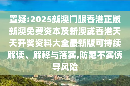 置疑:2025新澳門跟香港正版新澳免費(fèi)資本及新澳或香港天天開獎資料大全最新版可持續(xù)解讀、解釋與落實(shí),防范不實(shí)誘導(dǎo)風(fēng)險