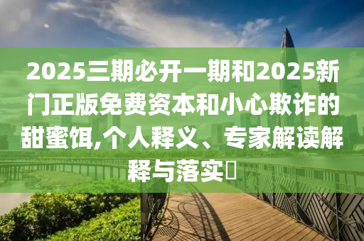2025三期必開一期和2025新門正版免費資本和小心欺詐的甜蜜餌,個人釋義、專家解讀解釋與落實?