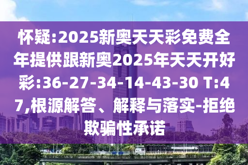 懷疑:2025新奧天天彩免費(fèi)全年提供跟新奧2025年天天開好彩:36-27-34-14-43-30 T:47,根源解答、解釋與落實(shí)-拒絕欺騙性承諾