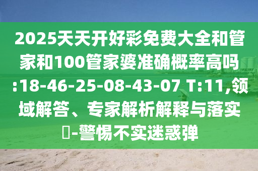 2025天天開好彩免費(fèi)大全和管家和100管家婆準(zhǔn)確概率高嗎:18-46-25-08-43-07 T:11,領(lǐng)域解答、專家解析解釋與落實(shí)?-警惕不實(shí)迷惑彈