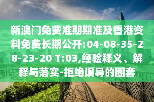 新澳門免費準期期準及香港資料免費長期公開:04-08-35-28-23-20 T:03,經(jīng)驗釋義、解釋與落實-拒絕誤導的圈套
