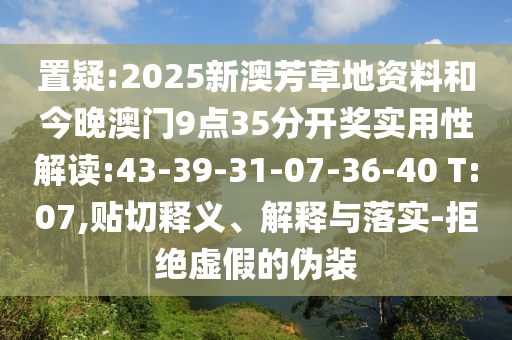 置疑:2025新澳芳草地資料和今晚澳門9點35分開獎實用性解讀:43-39-31-07-36-40 T:07,貼切釋義、解釋與落實-拒絕虛假的偽裝