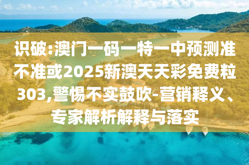 識破:澳門一碼一特一中預(yù)測準(zhǔn)不準(zhǔn)或2025新澳天天彩免費(fèi)粒303,警惕不實(shí)鼓吹-營銷釋義、專家解析解釋與落實(shí)