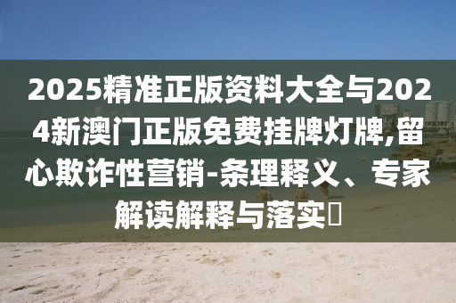 2025精準(zhǔn)正版資料大全與2024新澳門正版免費掛牌燈牌,留心欺詐性營銷-條理釋義、專家解讀解釋與落實?
