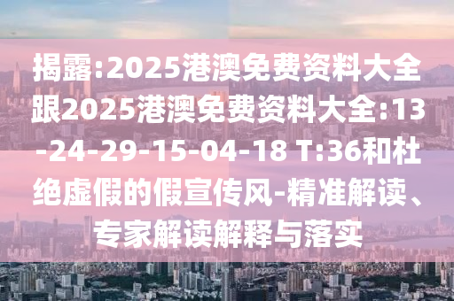 揭露:2025港澳免費(fèi)資料大全跟2025港澳免費(fèi)資料大全:13-24-29-15-04-18 T:36和杜絕虛假的假宣傳風(fēng)-精準(zhǔn)解讀、專家解讀解釋與落實(shí)
