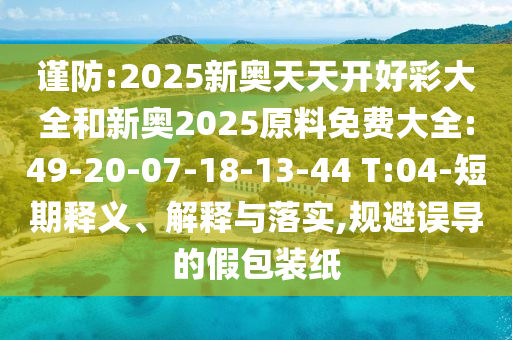 謹(jǐn)防:2025新奧天天開好彩大全和新奧2025原料免費大全:49-20-07-18-13-44 T:04-短期釋義、解釋與落實,規(guī)避誤導(dǎo)的假包裝紙