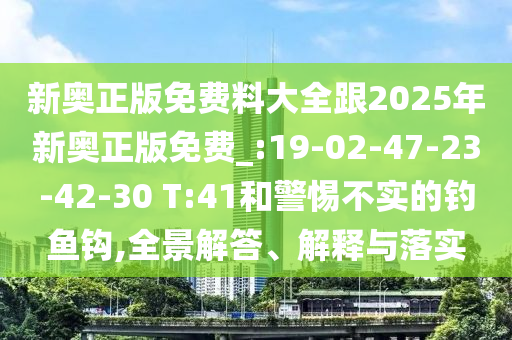 新奧正版免費(fèi)料大全跟2025年新奧正版免費(fèi)_:19-02-47-23-42-30 T:41和警惕不實(shí)的釣魚(yú)鉤,全景解答、解釋與落實(shí)