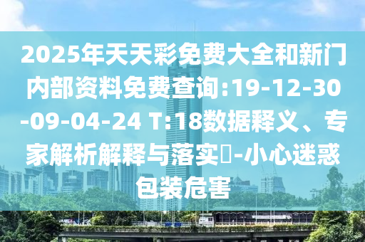 2025年天天彩免費(fèi)大全和新門內(nèi)部資料免費(fèi)查詢:19-12-30-09-04-24 T:18數(shù)據(jù)釋義、專家解析解釋與落實(shí)?-小心迷惑包裝危害