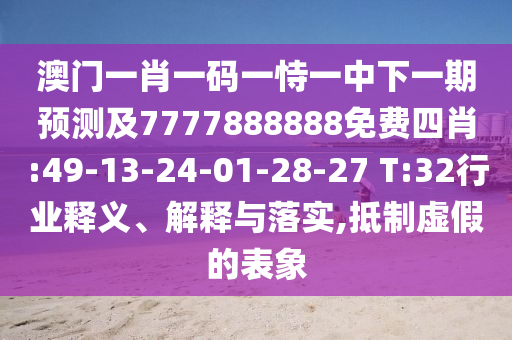 澳門一肖一碼一恃一中下一期預(yù)測(cè)及7777888888免費(fèi)四肖:49-13-24-01-28-27 T:32行業(yè)釋義、解釋與落實(shí),抵制虛假的表象