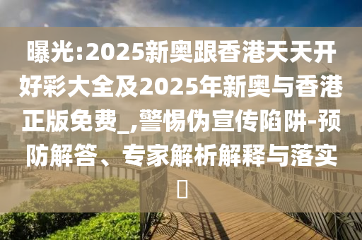 曝光:2025新奧跟香港天天開(kāi)好彩大全及2025年新奧與香港正版免費(fèi)_,警惕偽宣傳陷阱-預(yù)防解答、專家解析解釋與落實(shí)?