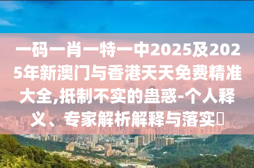 一碼一肖一特一中2025及2025年新澳門(mén)與香港天天免費(fèi)精準(zhǔn)大全,抵制不實(shí)的蠱惑-個(gè)人釋義、專家解析解釋與落實(shí)?