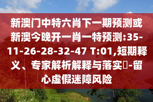 新澳門中特六肖下一期預(yù)測或新澳今晚開一肖一特預(yù)測:35-11-26-28-32-47 T:01,短期釋義、專家解析解釋與落實(shí)?-留心虛假迷障風(fēng)險(xiǎn)