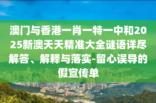 澳門與香港一肖一特一中和2025新澳天天精準(zhǔn)大全謎語詳盡解答、解釋與落實-留心誤導(dǎo)的假宣傳單