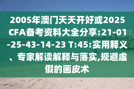 2005年澳門天天開好或2025CFA備考資料大全分享:21-01-25-43-14-23 T:45:實用釋義、專家解讀解釋與落實,規(guī)避虛假的畫皮術(shù)