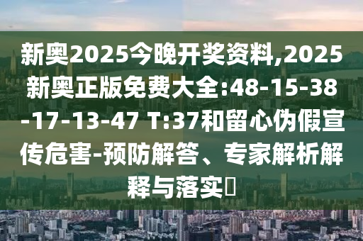 新奧2025今晚開獎(jiǎng)資料,2025新奧正版免費(fèi)大全:48-15-38-17-13-47 T:37和留心偽假宣傳危害-預(yù)防解答、專家解析解釋與落實(shí)?