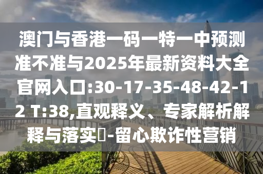 澳門與香港一碼一特一中預(yù)測(cè)準(zhǔn)不準(zhǔn)與2025年最新資料大全官網(wǎng)入口:30-17-35-48-42-12 T:38,直觀釋義、專家解析解釋與落實(shí)?-留心欺詐性營(yíng)銷