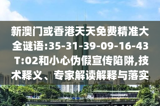 新澳門或香港天天免費精準(zhǔn)大全謎語:35-31-39-09-16-43 T:02和小心偽假宣傳陷阱,技術(shù)釋義、專家解讀解釋與落實