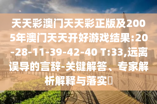 天天彩澳門(mén)天天彩正版及2005年澳門(mén)天天開(kāi)好游戲結(jié)果:20-28-11-39-42-40 T:33,遠(yuǎn)離誤導(dǎo)的言辭-關(guān)鍵解答、專家解析解釋與落實(shí)?