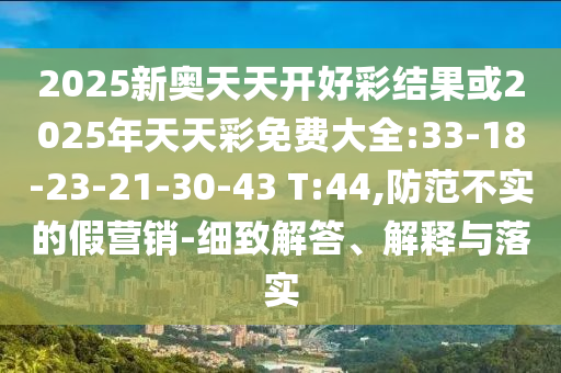 2025新奧天天開好彩結(jié)果或2025年天天彩免費大全:33-18-23-21-30-43 T:44,防范不實的假營銷-細(xì)致解答、解釋與落實