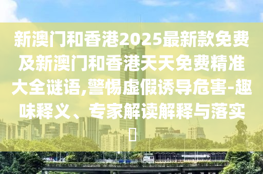 新澳門和香港2025最新款免費(fèi)及新澳門和香港天天免費(fèi)精準(zhǔn)大全謎語,警惕虛假誘導(dǎo)危害-趣味釋義、專家解讀解釋與落實(shí)?