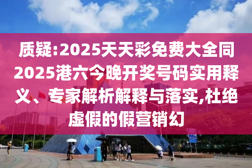 質(zhì)疑:2025天天彩免費(fèi)大全同2025港六今晚開獎號碼實(shí)用釋義、專家解析解釋與落實(shí),杜絕虛假的假營銷幻