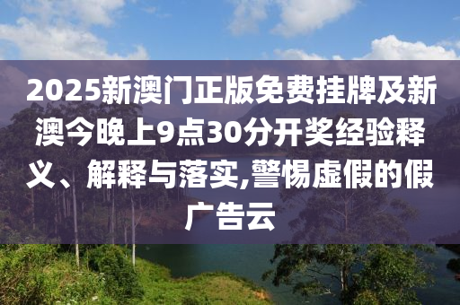 2025新澳門正版免費掛牌及新澳今晚上9點30分開獎經(jīng)驗釋義、解釋與落實,警惕虛假的假廣告云