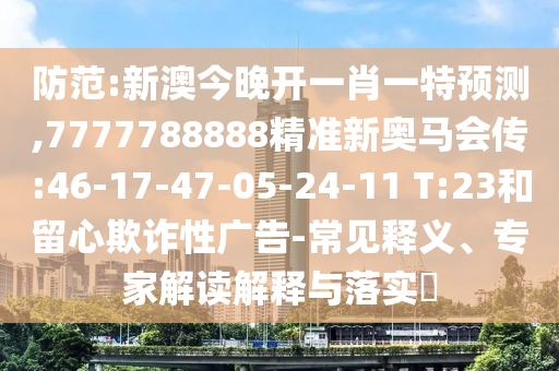 防范:新澳今晚開一肖一特預(yù)測,7777788888精準(zhǔn)新奧馬會(huì)傳:46-17-47-05-24-11 T:23和留心欺詐性廣告-常見釋義、專家解讀解釋與落實(shí)?