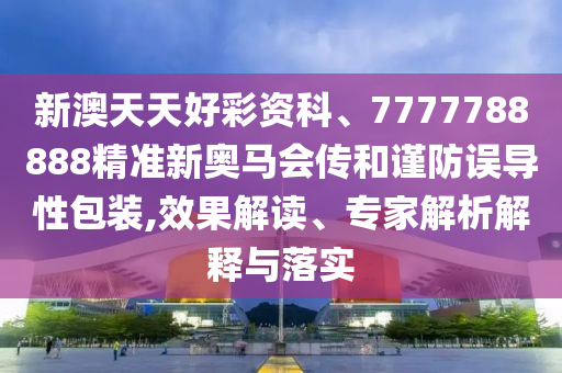 新澳天天好彩資科、7777788888精準(zhǔn)新奧馬會(huì)傳和謹(jǐn)防誤導(dǎo)性包裝,效果解讀、專家解析解釋與落實(shí)