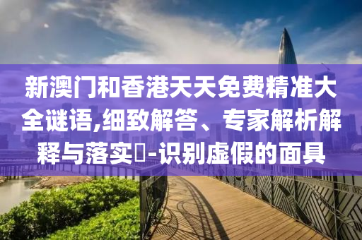 新澳門和香港天天免費(fèi)精準(zhǔn)大全謎語(yǔ),細(xì)致解答、專家解析解釋與落實(shí)?-識(shí)別虛假的面具