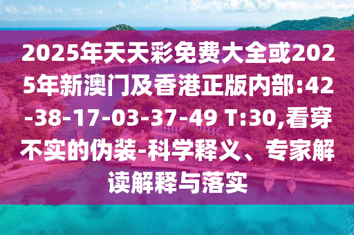 2025年天天彩免費(fèi)大全或2025年新澳門及香港正版內(nèi)部:42-38-17-03-37-49 T:30,看穿不實(shí)的偽裝-科學(xué)釋義、專家解讀解釋與落實(shí)