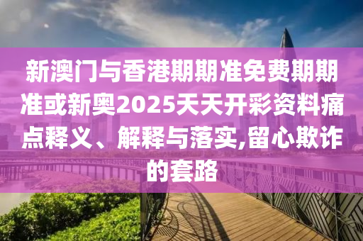 新澳門(mén)與香港期期準(zhǔn)免費(fèi)期期準(zhǔn)或新奧2025天天開(kāi)彩資料痛點(diǎn)釋義、解釋與落實(shí),留心欺詐的套路