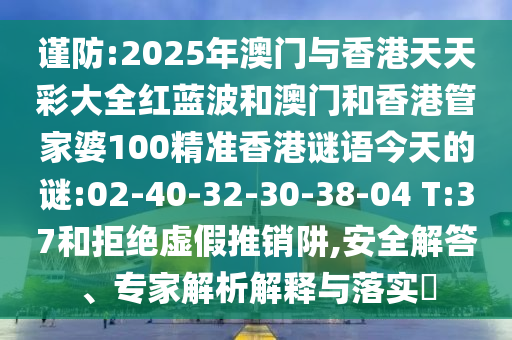 謹(jǐn)防:2025年澳門與香港天天彩大全紅藍(lán)波和澳門和香港管家婆100精準(zhǔn)香港謎語今天的謎:02-40-32-30-38-04 T:37和拒絕虛假推銷阱,安全解答、專家解析解釋與落實(shí)?